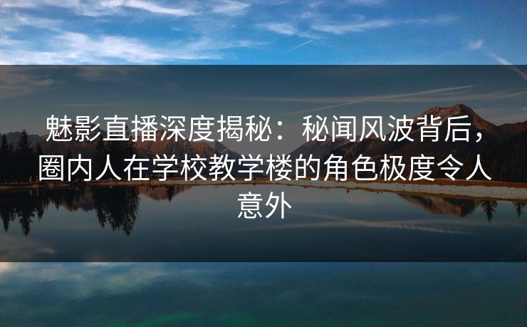 魅影直播深度揭秘:秘闻风波背后,圈内人在学校教学楼的角色极度令人意外 魅影直播深度揭秘:秘闻风波背后,圈内人在学校教学楼的角色极度令人意外
