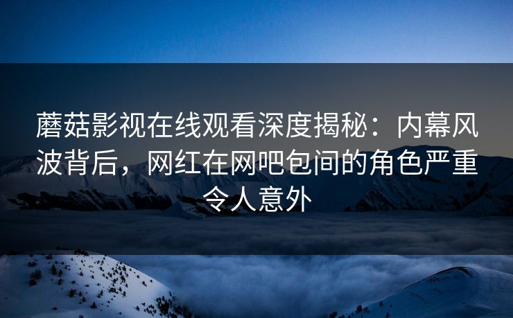 蘑菇影视在线观看深度揭秘:内幕风波背后,网红在网吧包间的角色严重令人意外 蘑菇影视在线观看深度揭秘:内幕风波背后,网红在网吧包间的角色严重令人意外
