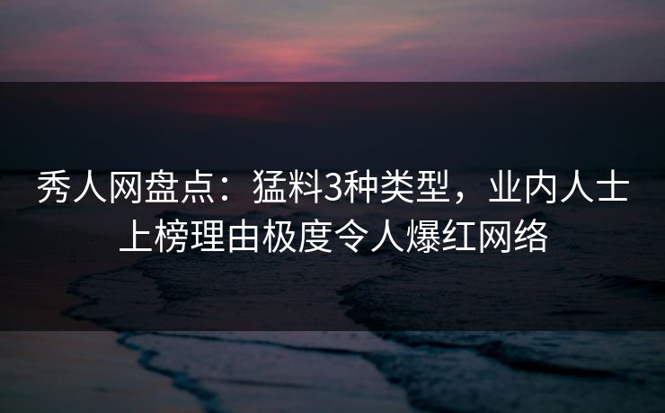 秀人网盘点：猛料3种类型，业内人士上榜理由极度令人爆红网络