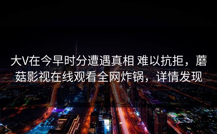大V在今早时分遭遇真相 难以抗拒，蘑菇影视在线观看全网炸锅，详情发现