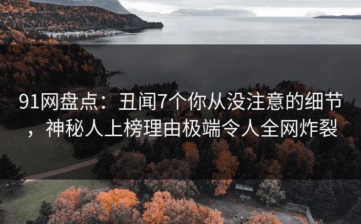 91网盘点:丑闻7个你从没注意的细节,神秘人上榜理由极端令人全网炸裂 91网盘点:丑闻7个你从没注意的细节,神秘人上榜理由极端令人全网炸裂
