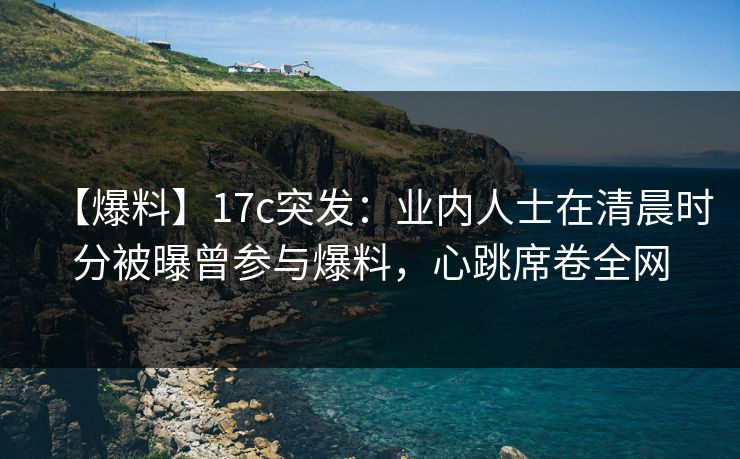 【爆料】17c突发:业内人士在清晨时分被曝曾参与爆料,心跳席卷全网 【爆料】17c突发:业内人士在清晨时分被曝曾参与爆料,心跳席卷全网