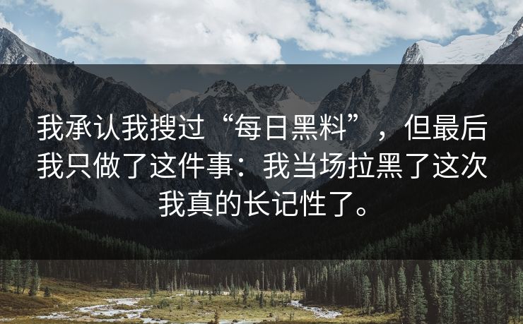 我承认我搜过“每日黑料”，但最后我只做了这件事：我当场拉黑了这次我真的长记性了。