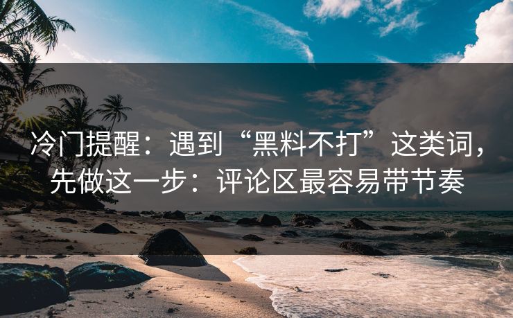 冷门提醒：遇到“黑料不打”这类词，先做这一步：评论区最容易带节奏