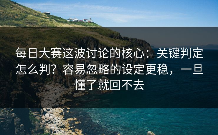 每日大赛这波讨论的核心:关键判定怎么判?容易忽略的设定更稳,一旦懂了就回不去 每日大赛这波讨论的核心:关键判定怎么判?容易忽略的设定更稳,一旦懂了就回不去