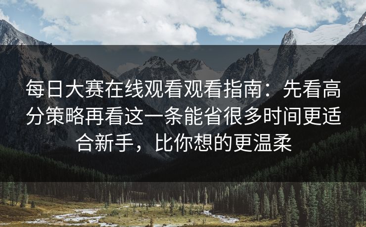 每日大赛在线观看观看指南:先看高分策略再看这一条能省很多时间更适合新手,比你想的更温柔 每日大赛在线观看观看指南:先看高分策略再看这一条能省很多时间更适合新手,比你想的更温柔