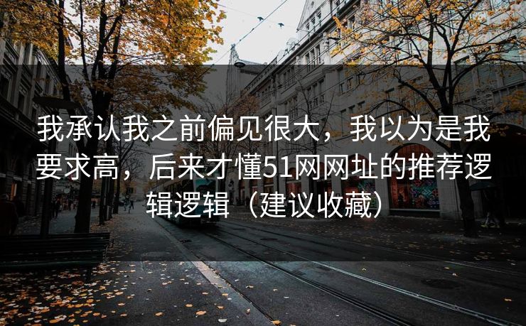 我承认我之前偏见很大，我以为是我要求高，后来才懂51网网址的推荐逻辑逻辑（建议收藏）