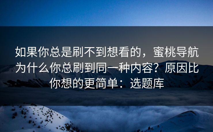 如果你总是刷不到想看的，蜜桃导航为什么你总刷到同一种内容？原因比你想的更简单：选题库