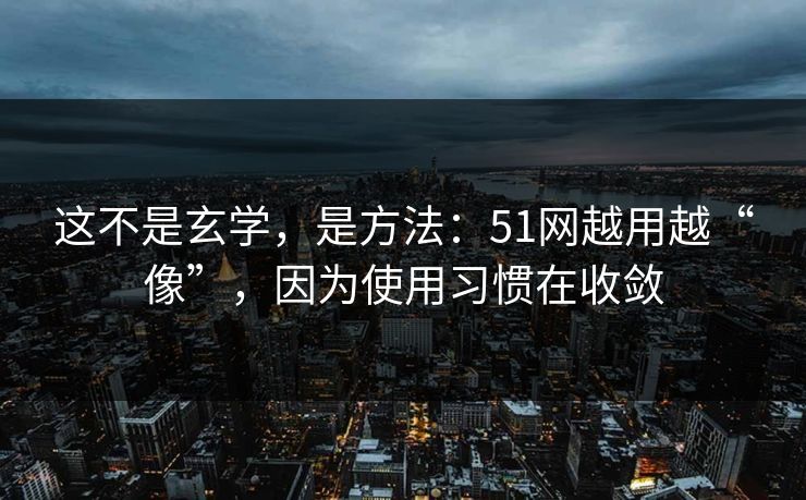 这不是玄学，是方法：51网越用越“像”，因为使用习惯在收敛