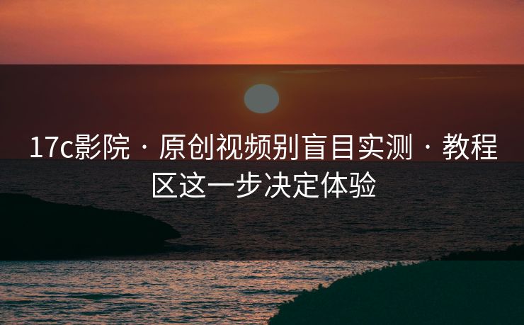 17c影院 · 原创视频别盲目实测 · 教程区这一步决定体验