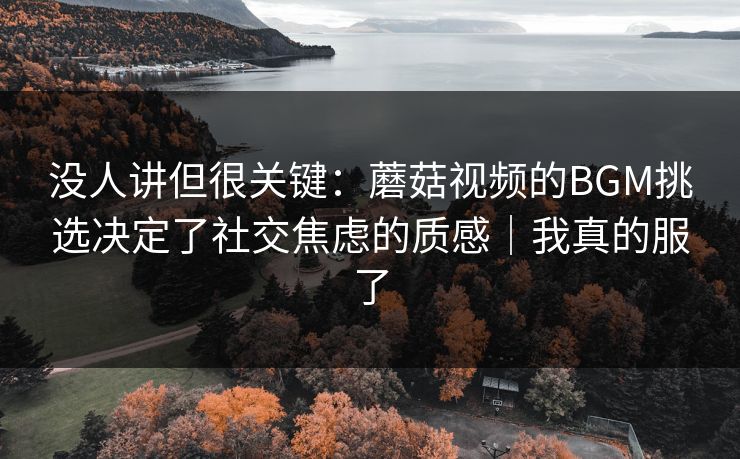 没人讲但很关键:蘑菇视频的BGM挑选决定了社交焦虑的质感|我真的服了 没人讲但很关键:蘑菇视频的BGM挑选决定了社交焦虑的质感|我真的服了