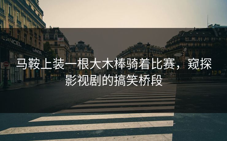 马鞍上装一根大木棒骑着比赛,窥探影视剧的搞笑桥段 马鞍上装一根大木棒骑着比赛,窥探影视剧的搞笑桥段