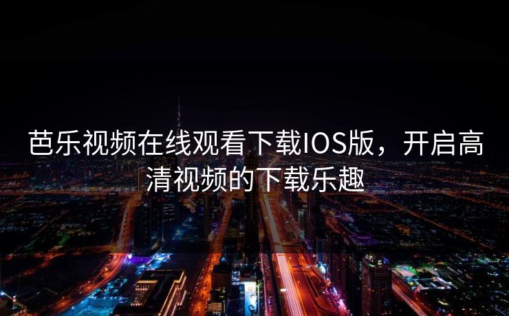 芭乐视频在线观看下载IOS版,开启高清视频的下载乐趣 芭乐视频在线观看下载IOS版,开启高清视频的下载乐趣