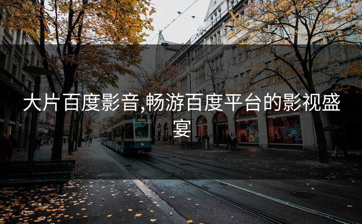 大片百度影音,畅游百度平台的影视盛宴 大片百度影音,畅游百度平台的影视盛宴