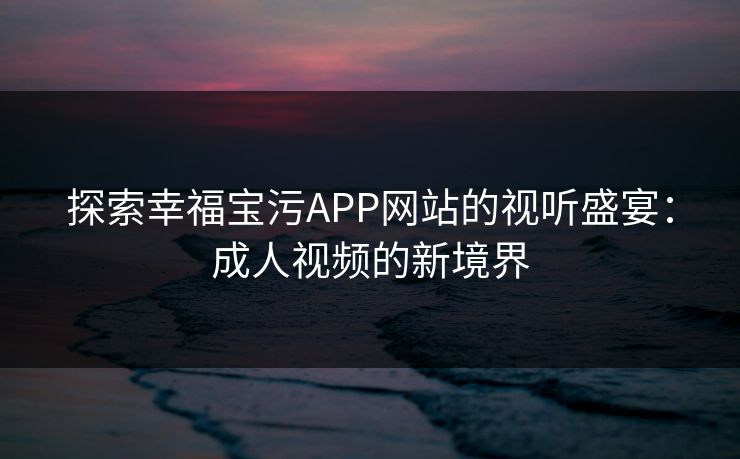 探索幸福宝污APP网站的视听盛宴：成人视频的新境界