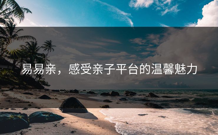 易易亲，感受亲子平台的温馨魅力