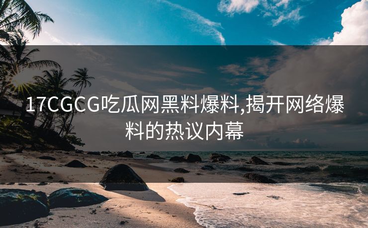 17CGCG吃瓜网黑料爆料,揭开网络爆料的热议内幕