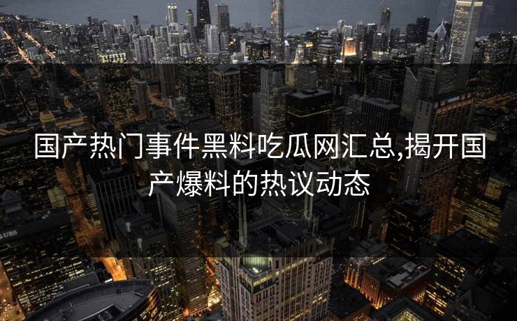 国产热门事件黑料吃瓜网汇总,揭开国产爆料的热议动态