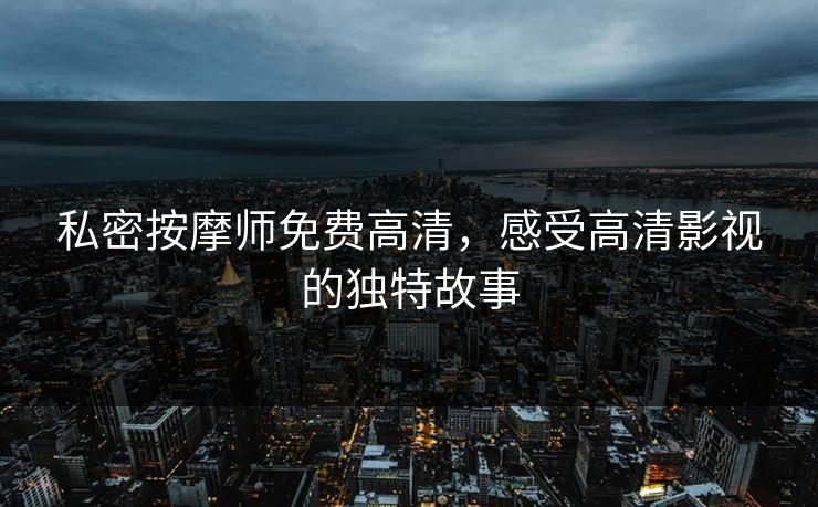 私密按摩师免费高清,感受高清影视的独特故事 私密按摩师免费高清,感受高清影视的独特故事