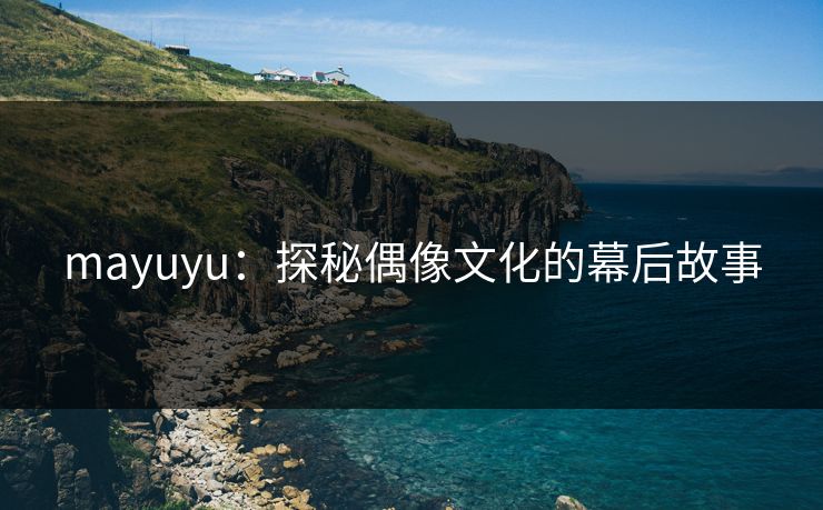 mayuyu：探秘偶像文化的幕后故事