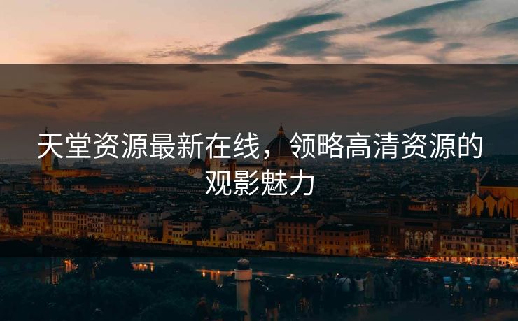 天堂资源最新在线，领略高清资源的观影魅力