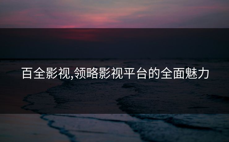 百全影视,领略影视平台的全面魅力