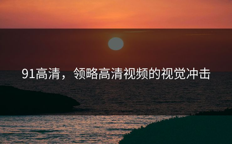 91高清，领略高清视频的视觉冲击