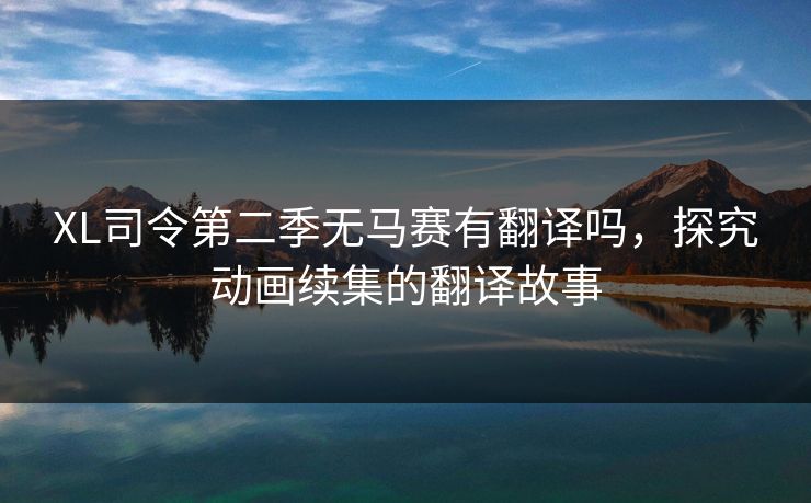 XL司令第二季无马赛有翻译吗，探究动画续集的翻译故事