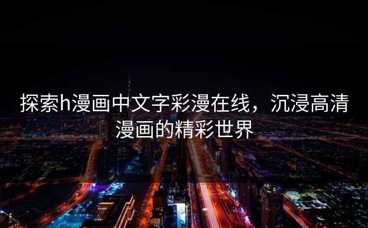 探索h漫画中文字彩漫在线,沉浸高清漫画的精彩世界 探索h漫画中文字彩漫在线,沉浸高清漫画的精彩世界