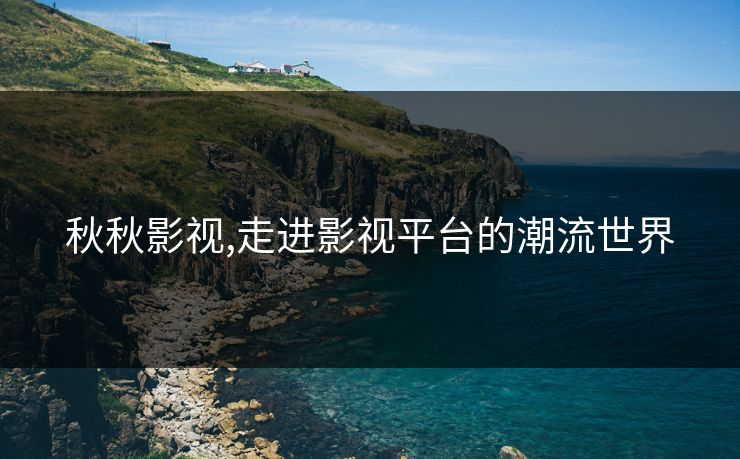 秋秋影视,走进影视平台的潮流世界