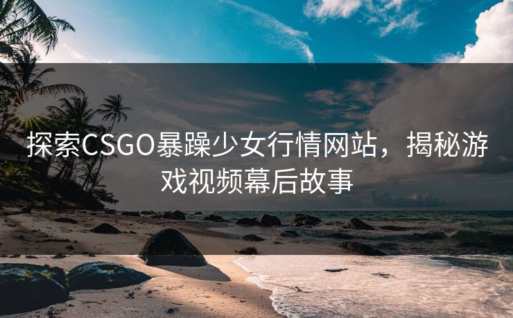 探索CSGO暴躁少女行情网站,揭秘游戏视频幕后故事 探索CSGO暴躁少女行情网站,揭秘游戏视频幕后故事