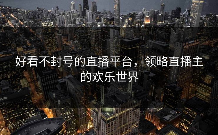 好看不封号的直播平台，领略直播主的欢乐世界