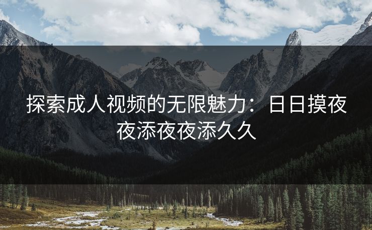 探索成人视频的无限魅力:日日摸夜夜添夜夜添久久 探索成人视频的无限魅力:日日摸夜夜添夜夜添久久
