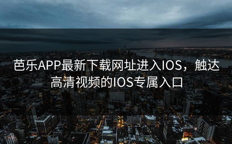 芭乐APP最新下载网址进入IOS,触达高清视频的IOS专属入口 芭乐APP最新下载网址进入IOS,触达高清视频的IOS专属入口