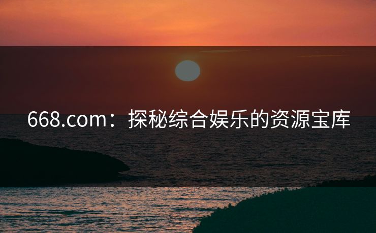 668.com：探秘综合娱乐的资源宝库