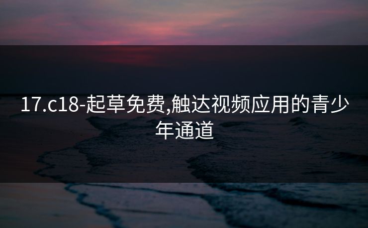 17.c18-起草免费,触达视频应用的青少年通道