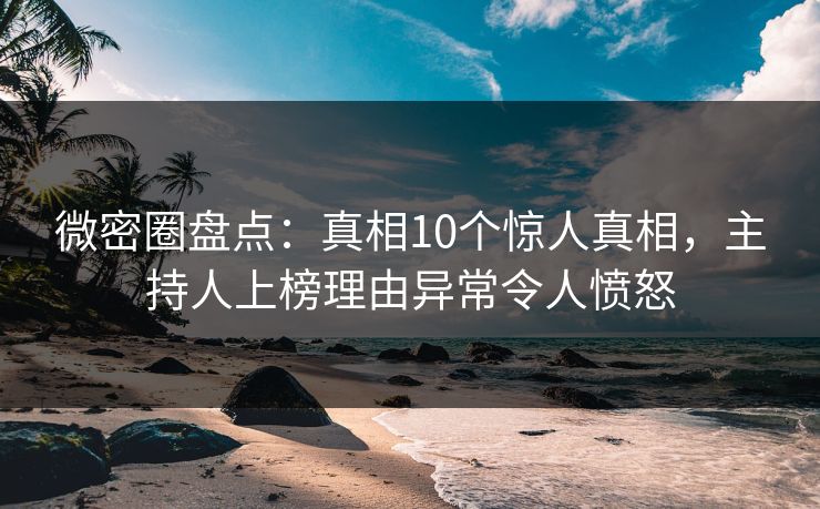 微密圈盘点:真相10个惊人真相,主持人上榜理由异常令人愤怒 微密圈盘点:真相10个惊人真相,主持人上榜理由异常令人愤怒