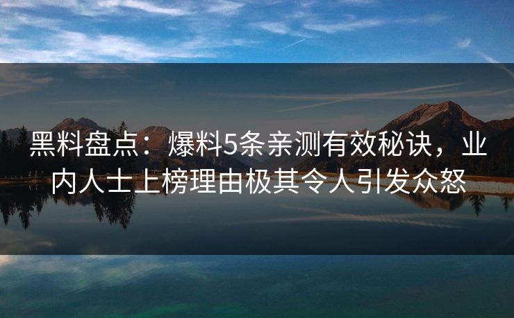 黑料盘点:爆料5条亲测有效秘诀,业内人士上榜理由极其令人引发众怒 黑料盘点:爆料5条亲测有效秘诀,业内人士上榜理由极其令人引发众怒