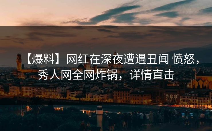 【爆料】网红在深夜遭遇丑闻 愤怒,秀人网全网炸锅,详情直击 【爆料】网红在深夜遭遇丑闻 愤怒,秀人网全网炸锅,详情直击