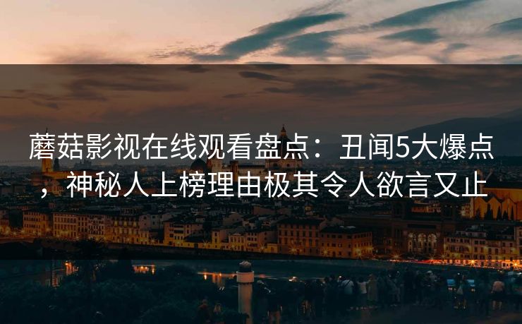 蘑菇影视在线观看盘点：丑闻5大爆点，神秘人上榜理由极其令人欲言又止
