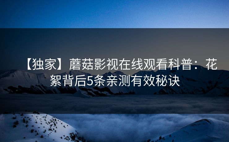 【独家】蘑菇影视在线观看科普：花絮背后5条亲测有效秘诀