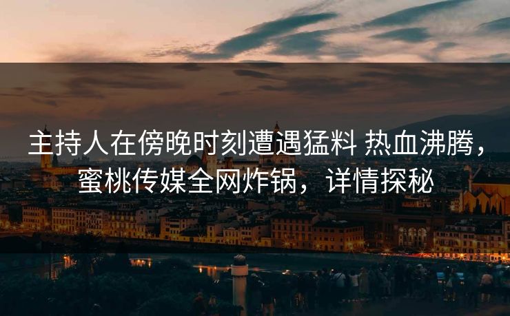 主持人在傍晚时刻遭遇猛料 热血沸腾，蜜桃传媒全网炸锅，详情探秘