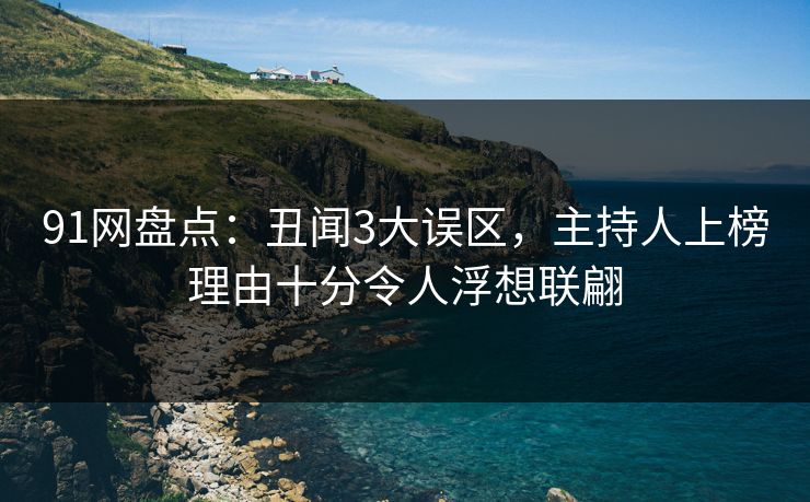 91网盘点:丑闻3大误区,主持人上榜理由十分令人浮想联翩 91网盘点:丑闻3大误区,主持人上榜理由十分令人浮想联翩