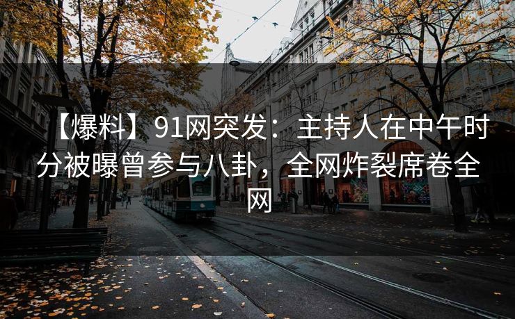 【爆料】91网突发：主持人在中午时分被曝曾参与八卦，全网炸裂席卷全网