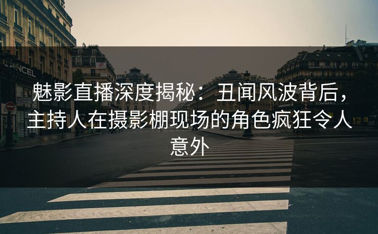 魅影直播深度揭秘:丑闻风波背后,主持人在摄影棚现场的角色疯狂令人意外 魅影直播深度揭秘:丑闻风波背后,主持人在摄影棚现场的角色疯狂令人意外