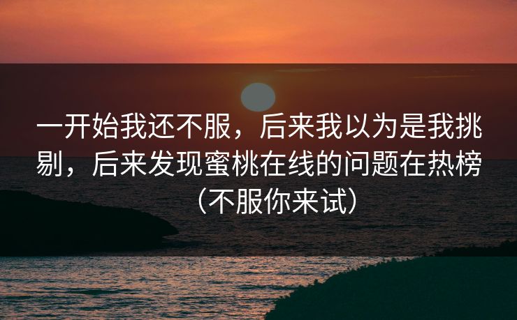 一开始我还不服，后来我以为是我挑剔，后来发现蜜桃在线的问题在热榜（不服你来试）