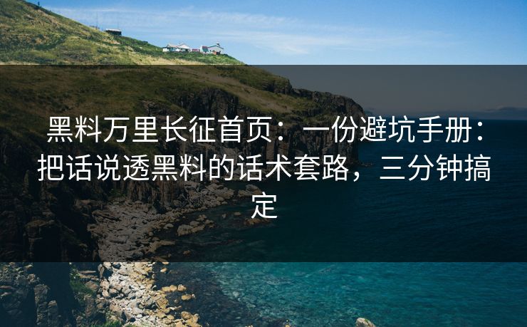 黑料万里长征首页：一份避坑手册：把话说透黑料的话术套路，三分钟搞定