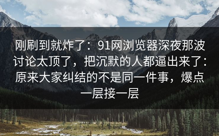 刚刷到就炸了:91网浏览器深夜那波讨论太顶了,把沉默的人都逼出来了:原来大家纠结的不是同一件事,爆点一层接一层 刚刷到就炸了:91网浏览器深夜那波讨论太顶了,把沉默的人都逼出来了:原来大家纠结的不是同一件事,爆点一层接一层