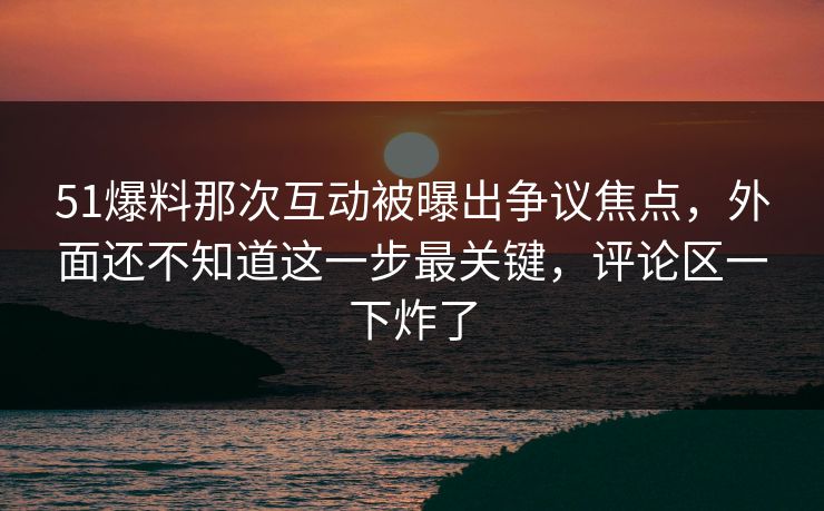 51爆料那次互动被曝出争议焦点,外面还不知道这一步最关键,评论区一下炸了 51爆料那次互动被曝出争议焦点,外面还不知道这一步最关键,评论区一下炸了