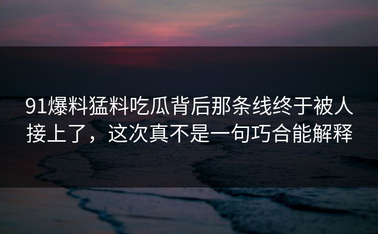 91爆料猛料吃瓜背后那条线终于被人接上了,这次真不是一句巧合能解释 91爆料猛料吃瓜背后那条线终于被人接上了,这次真不是一句巧合能解释